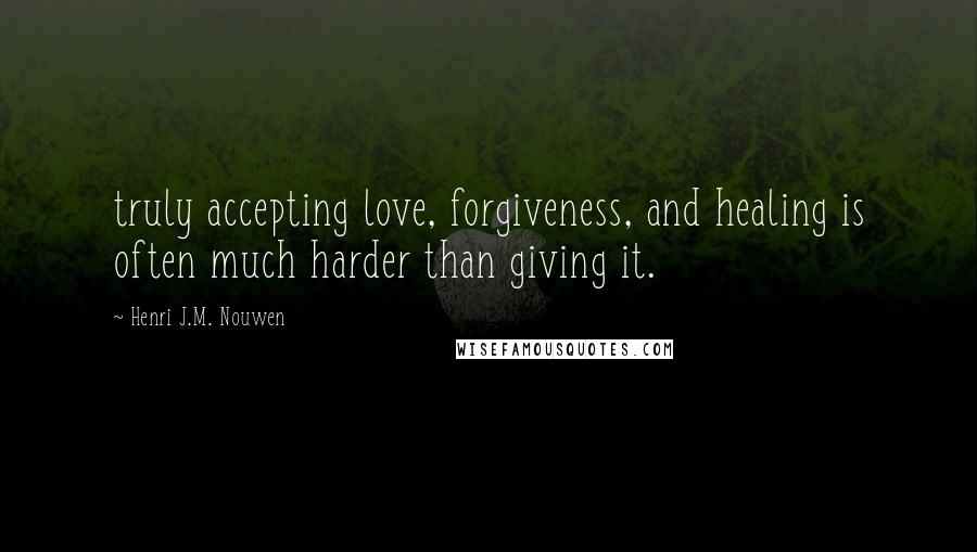 Henri J.M. Nouwen Quotes: truly accepting love, forgiveness, and healing is often much harder than giving it.