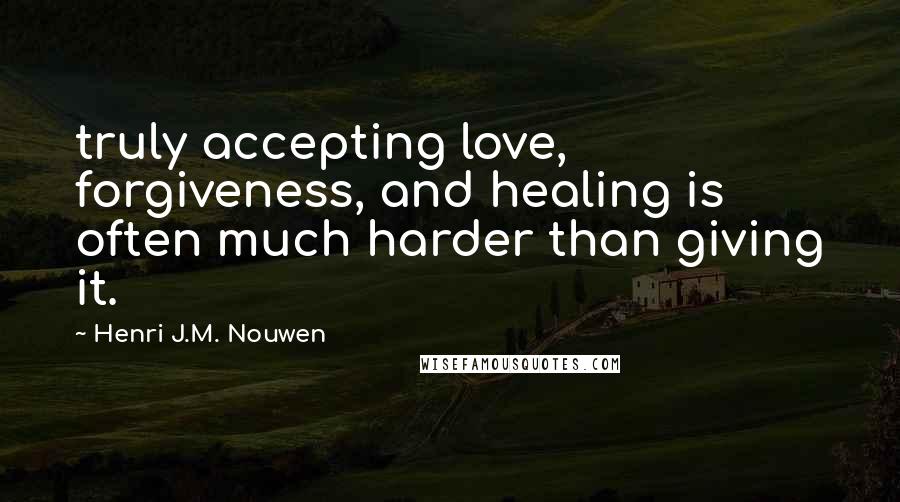 Henri J.M. Nouwen Quotes: truly accepting love, forgiveness, and healing is often much harder than giving it.