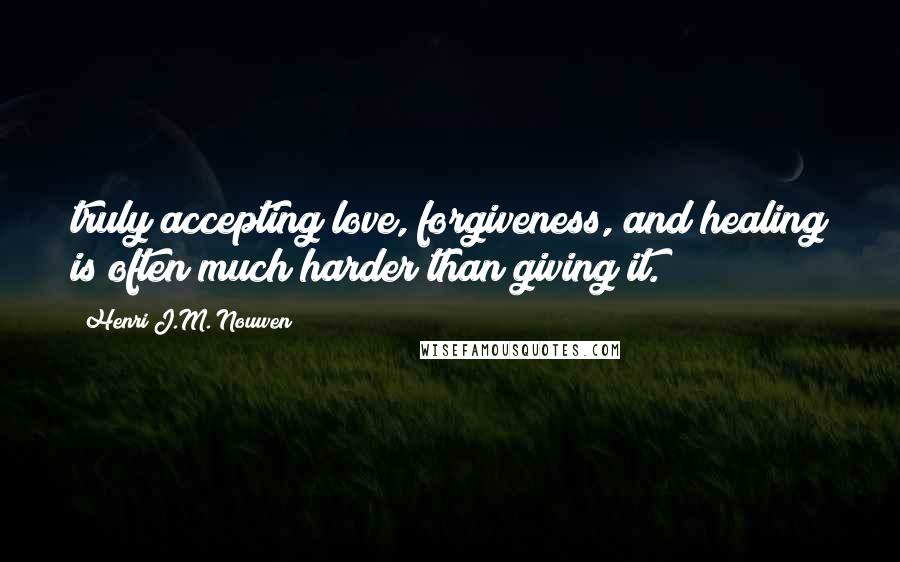 Henri J.M. Nouwen Quotes: truly accepting love, forgiveness, and healing is often much harder than giving it.
