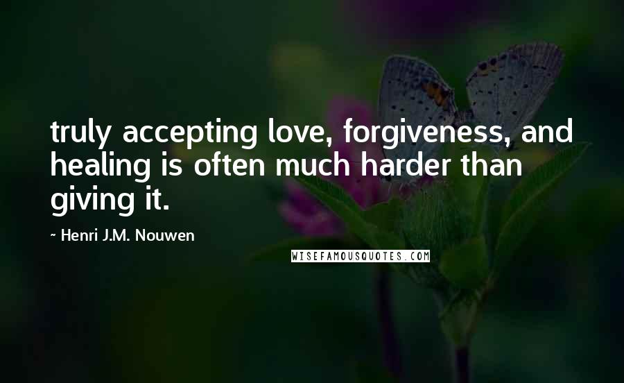 Henri J.M. Nouwen Quotes: truly accepting love, forgiveness, and healing is often much harder than giving it.