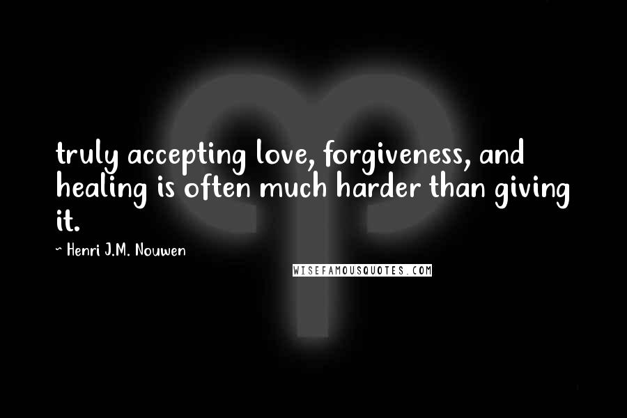 Henri J.M. Nouwen Quotes: truly accepting love, forgiveness, and healing is often much harder than giving it.