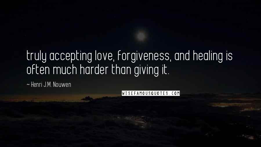 Henri J.M. Nouwen Quotes: truly accepting love, forgiveness, and healing is often much harder than giving it.