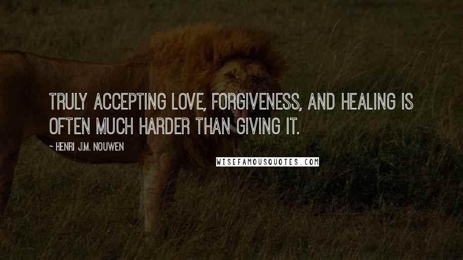 Henri J.M. Nouwen Quotes: truly accepting love, forgiveness, and healing is often much harder than giving it.