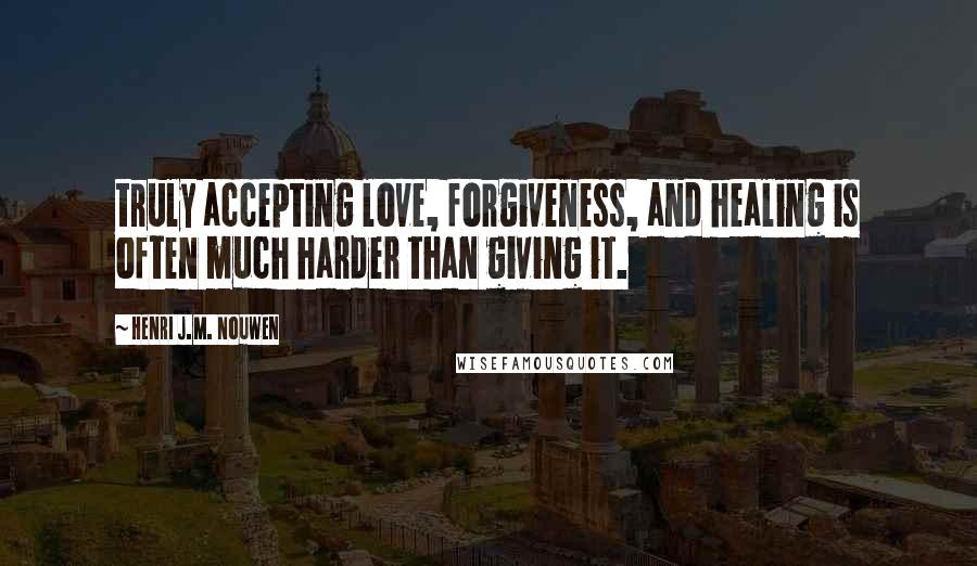 Henri J.M. Nouwen Quotes: truly accepting love, forgiveness, and healing is often much harder than giving it.