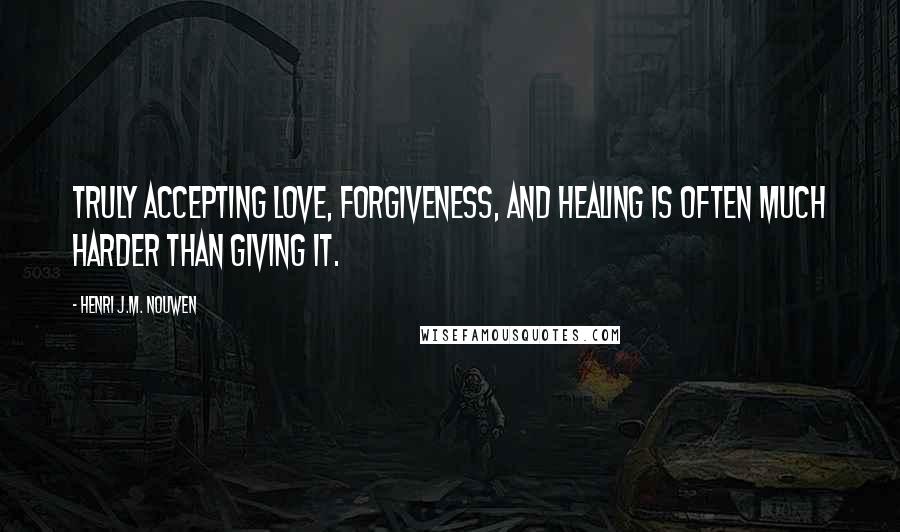 Henri J.M. Nouwen Quotes: truly accepting love, forgiveness, and healing is often much harder than giving it.