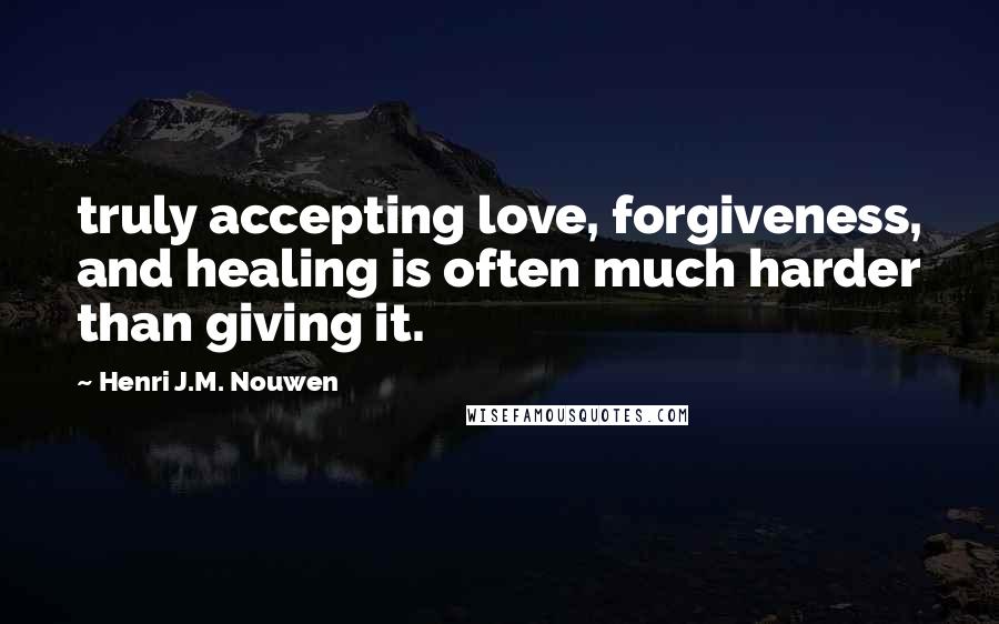 Henri J.M. Nouwen Quotes: truly accepting love, forgiveness, and healing is often much harder than giving it.