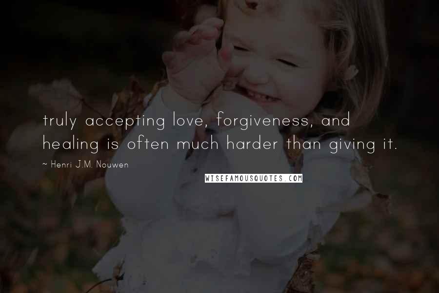 Henri J.M. Nouwen Quotes: truly accepting love, forgiveness, and healing is often much harder than giving it.