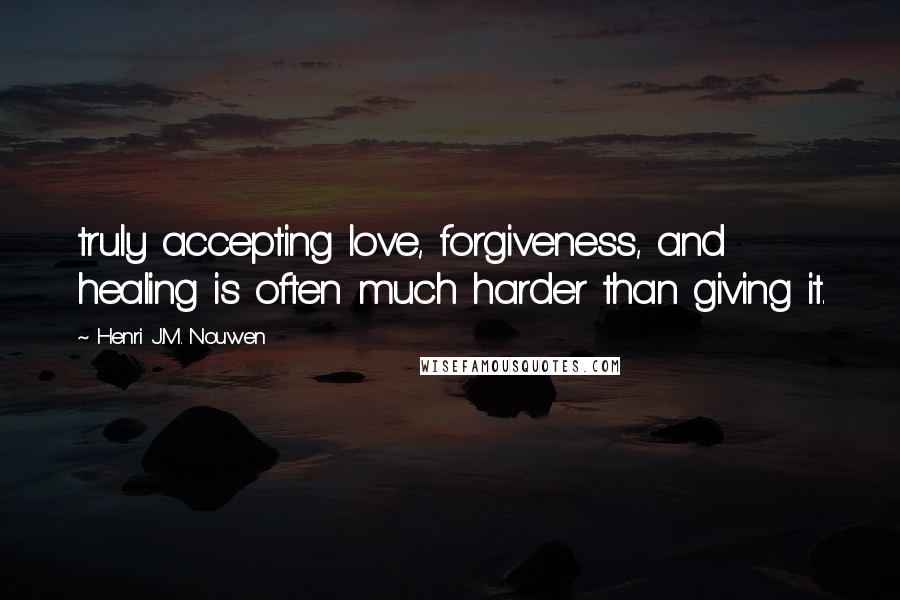 Henri J.M. Nouwen Quotes: truly accepting love, forgiveness, and healing is often much harder than giving it.