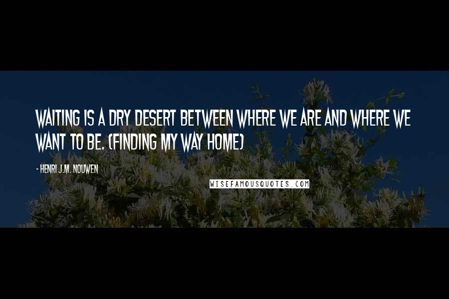 Henri J.M. Nouwen Quotes: Waiting is a dry desert between where we are and where we want to be. (Finding My Way Home)