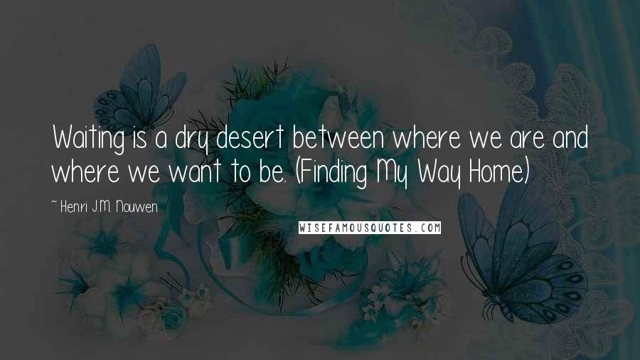 Henri J.M. Nouwen Quotes: Waiting is a dry desert between where we are and where we want to be. (Finding My Way Home)