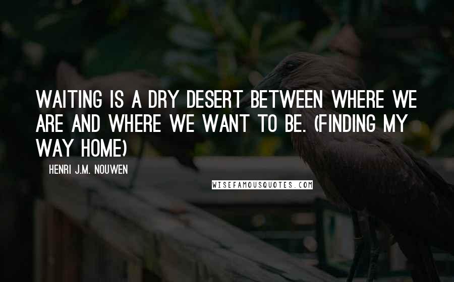 Henri J.M. Nouwen Quotes: Waiting is a dry desert between where we are and where we want to be. (Finding My Way Home)