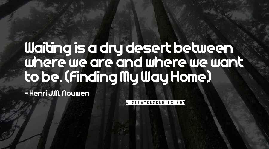 Henri J.M. Nouwen Quotes: Waiting is a dry desert between where we are and where we want to be. (Finding My Way Home)