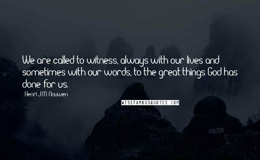 Henri J.M. Nouwen Quotes: We are called to witness, always with our lives and sometimes with our words, to the great things God has done for us.