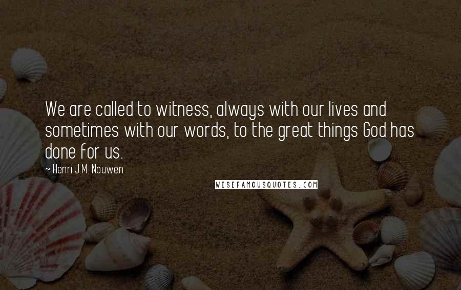 Henri J.M. Nouwen Quotes: We are called to witness, always with our lives and sometimes with our words, to the great things God has done for us.