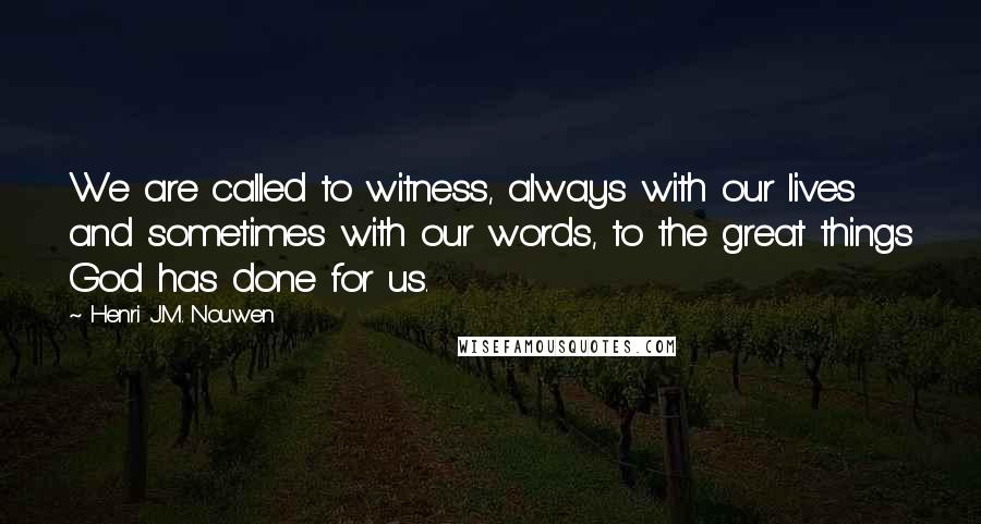 Henri J.M. Nouwen Quotes: We are called to witness, always with our lives and sometimes with our words, to the great things God has done for us.