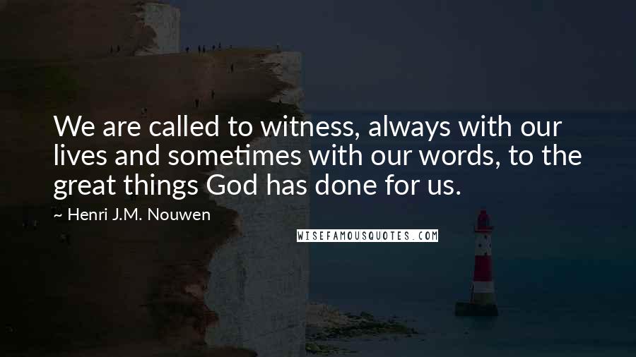 Henri J.M. Nouwen Quotes: We are called to witness, always with our lives and sometimes with our words, to the great things God has done for us.