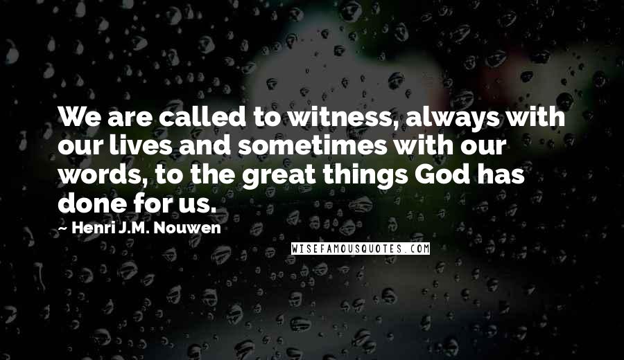 Henri J.M. Nouwen Quotes: We are called to witness, always with our lives and sometimes with our words, to the great things God has done for us.