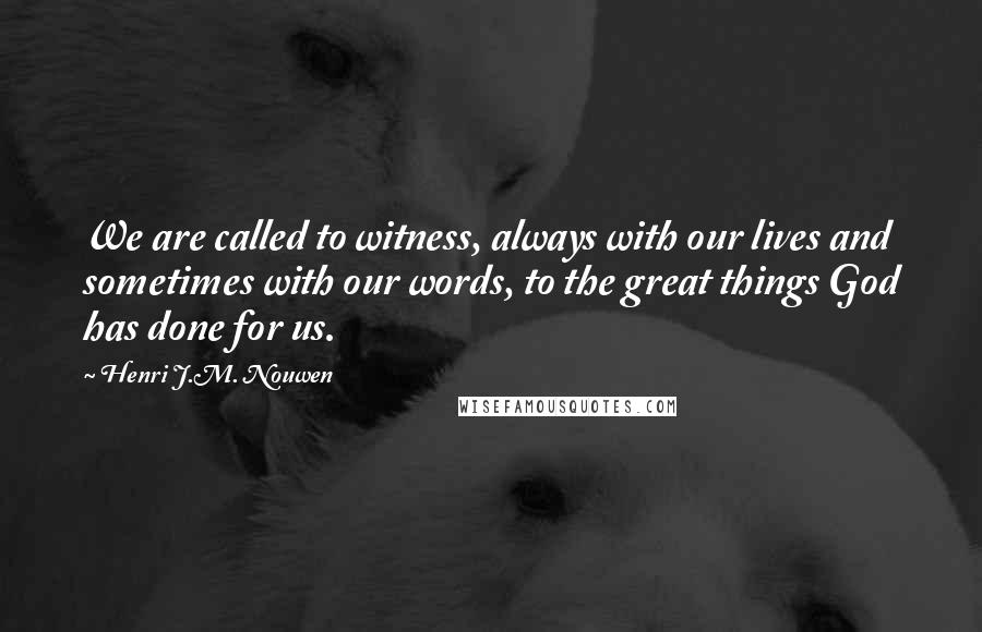 Henri J.M. Nouwen Quotes: We are called to witness, always with our lives and sometimes with our words, to the great things God has done for us.