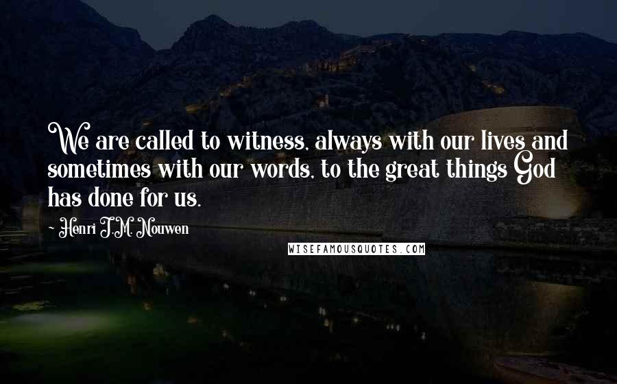 Henri J.M. Nouwen Quotes: We are called to witness, always with our lives and sometimes with our words, to the great things God has done for us.