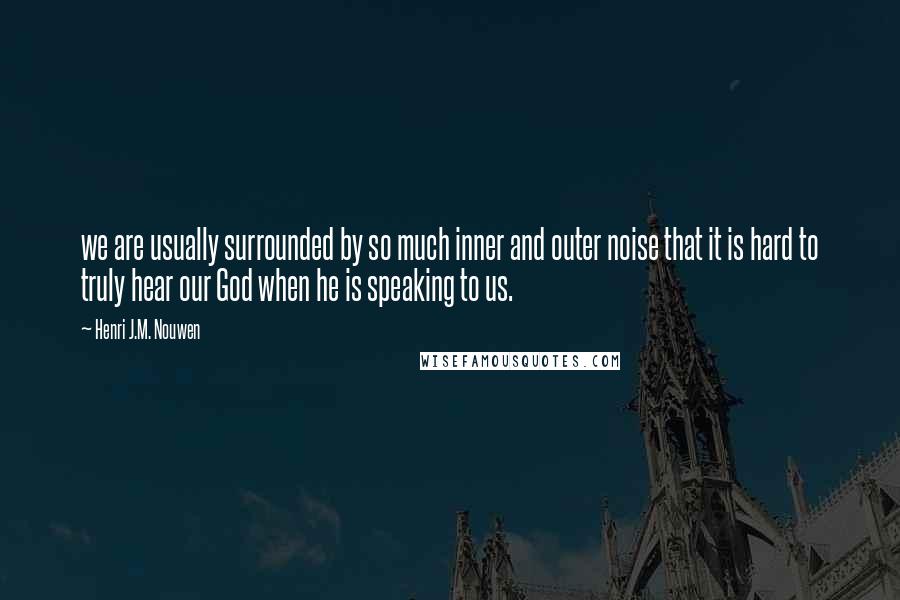 Henri J.M. Nouwen Quotes: we are usually surrounded by so much inner and outer noise that it is hard to truly hear our God when he is speaking to us.