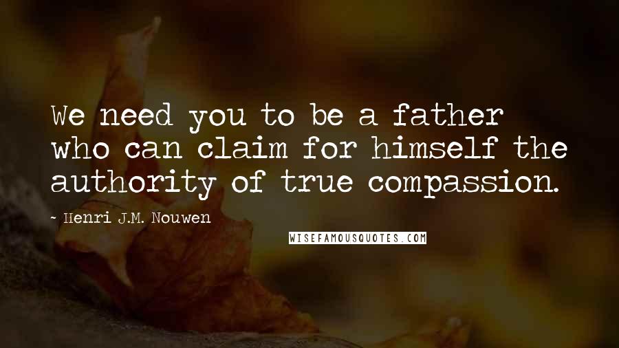 Henri J.M. Nouwen Quotes: We need you to be a father who can claim for himself the authority of true compassion.