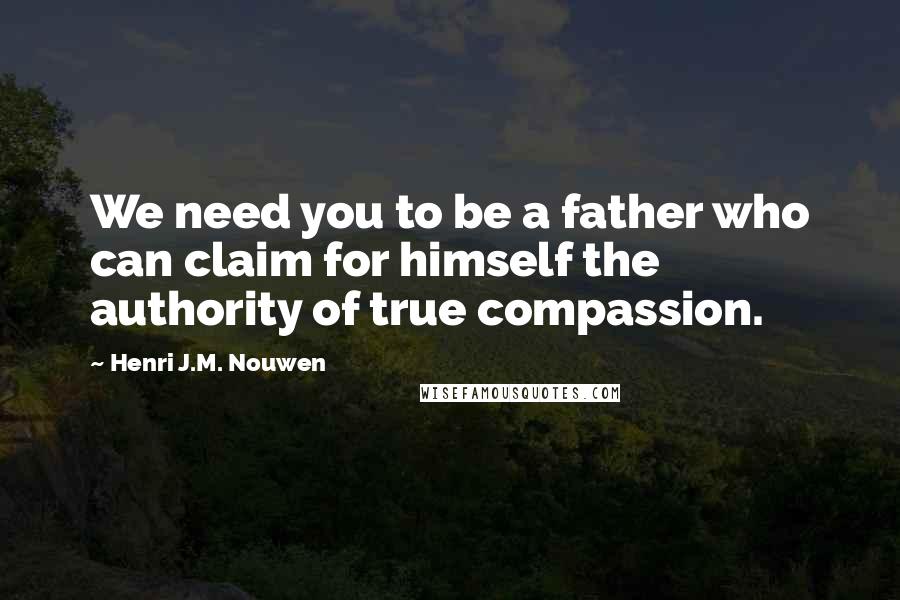 Henri J.M. Nouwen Quotes: We need you to be a father who can claim for himself the authority of true compassion.