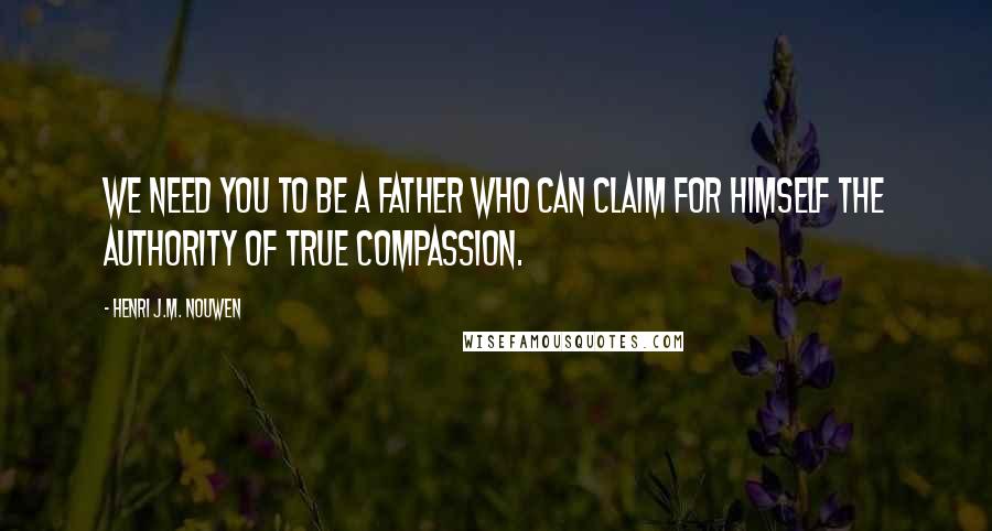 Henri J.M. Nouwen Quotes: We need you to be a father who can claim for himself the authority of true compassion.