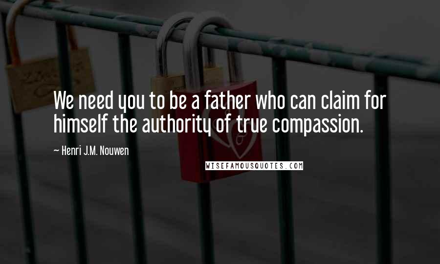 Henri J.M. Nouwen Quotes: We need you to be a father who can claim for himself the authority of true compassion.