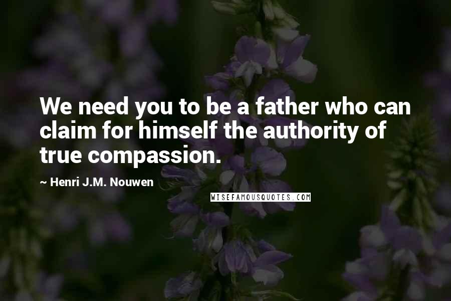 Henri J.M. Nouwen Quotes: We need you to be a father who can claim for himself the authority of true compassion.