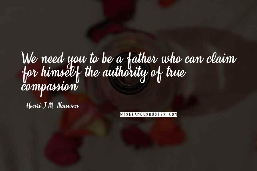 Henri J.M. Nouwen Quotes: We need you to be a father who can claim for himself the authority of true compassion.