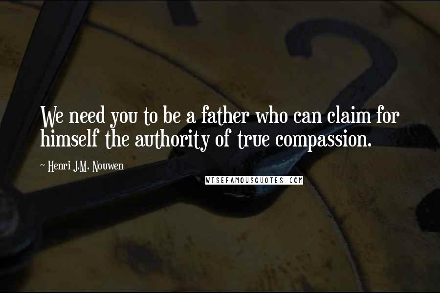 Henri J.M. Nouwen Quotes: We need you to be a father who can claim for himself the authority of true compassion.