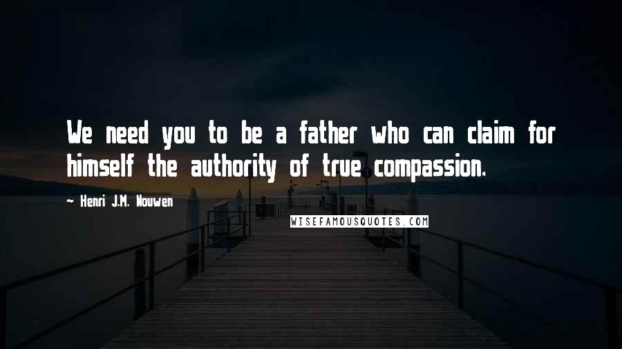 Henri J.M. Nouwen Quotes: We need you to be a father who can claim for himself the authority of true compassion.