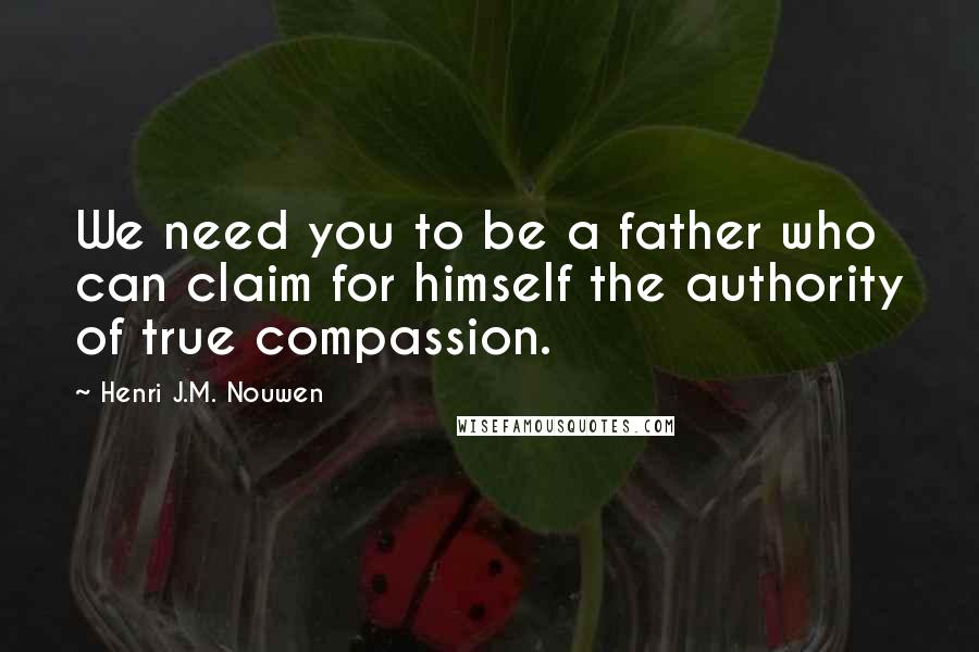 Henri J.M. Nouwen Quotes: We need you to be a father who can claim for himself the authority of true compassion.