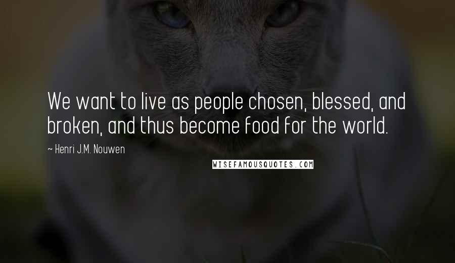 Henri J.M. Nouwen Quotes: We want to live as people chosen, blessed, and broken, and thus become food for the world.