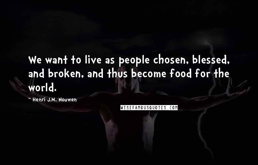 Henri J.M. Nouwen Quotes: We want to live as people chosen, blessed, and broken, and thus become food for the world.