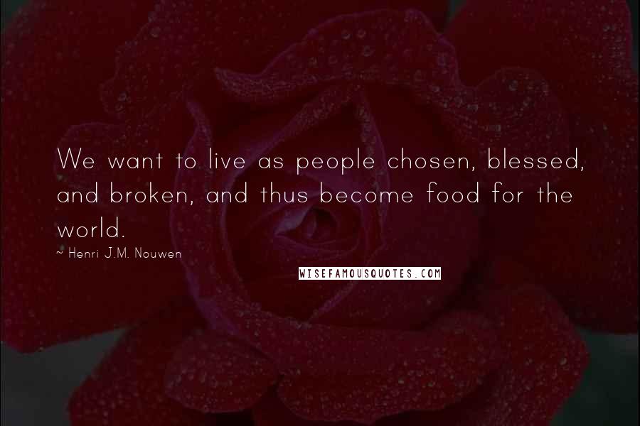 Henri J.M. Nouwen Quotes: We want to live as people chosen, blessed, and broken, and thus become food for the world.
