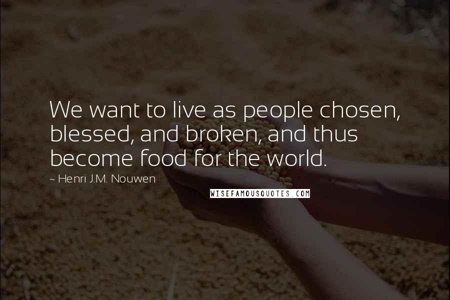 Henri J.M. Nouwen Quotes: We want to live as people chosen, blessed, and broken, and thus become food for the world.