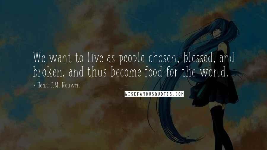 Henri J.M. Nouwen Quotes: We want to live as people chosen, blessed, and broken, and thus become food for the world.