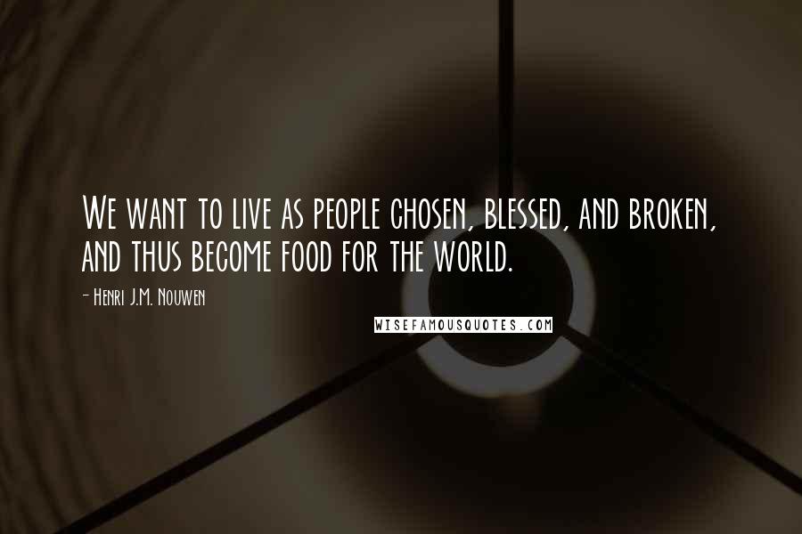 Henri J.M. Nouwen Quotes: We want to live as people chosen, blessed, and broken, and thus become food for the world.