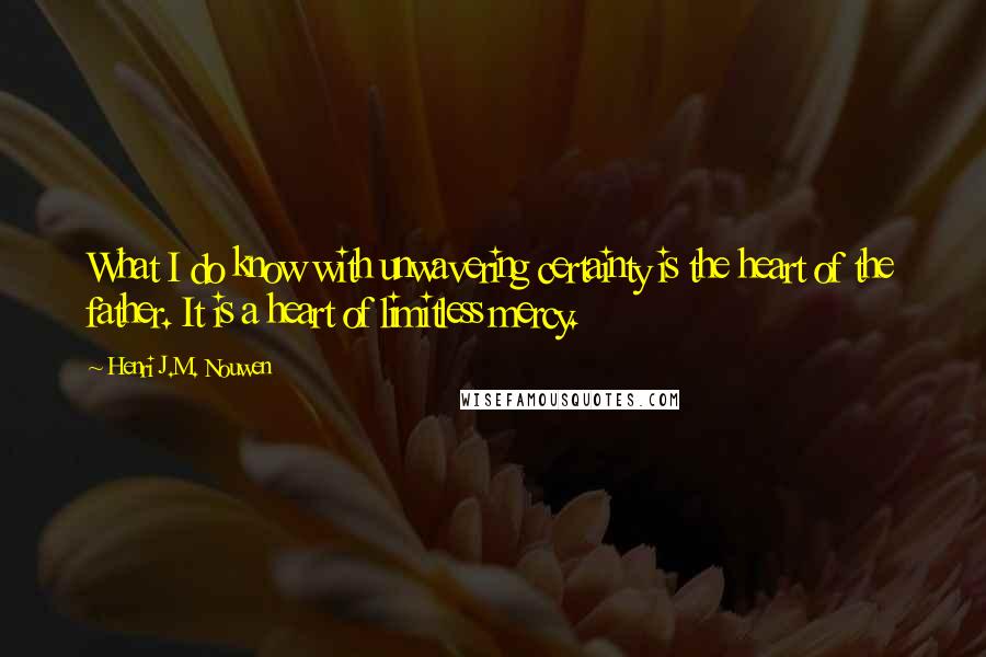 Henri J.M. Nouwen Quotes: What I do know with unwavering certainty is the heart of the father. It is a heart of limitless mercy.