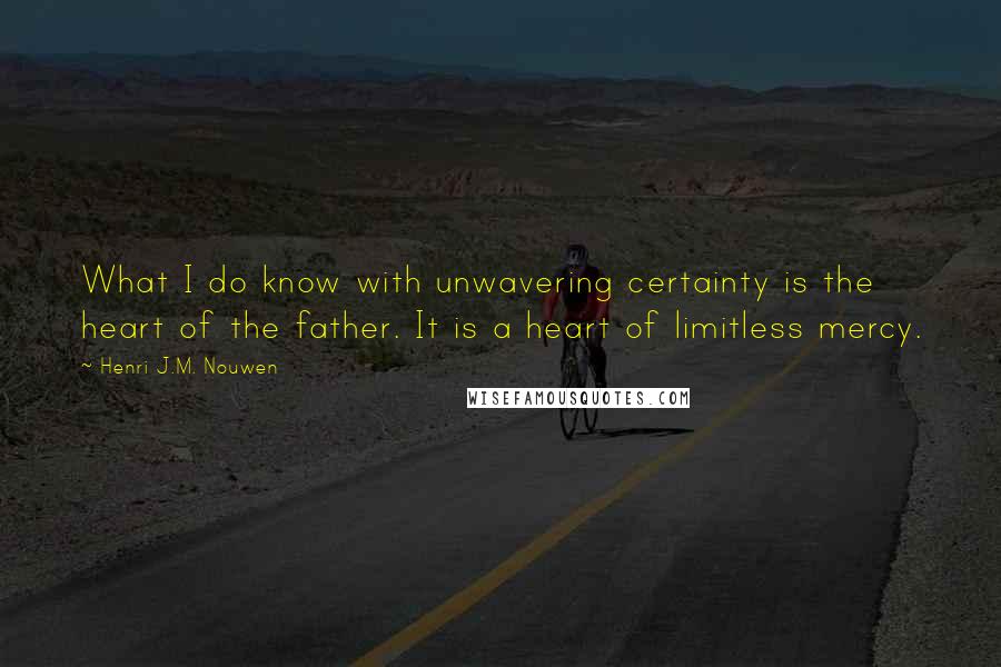 Henri J.M. Nouwen Quotes: What I do know with unwavering certainty is the heart of the father. It is a heart of limitless mercy.