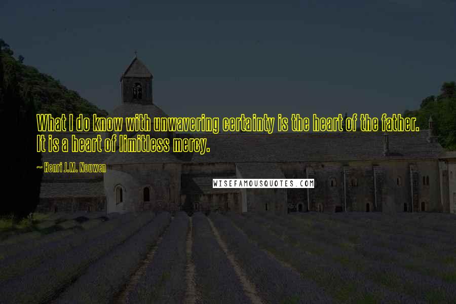 Henri J.M. Nouwen Quotes: What I do know with unwavering certainty is the heart of the father. It is a heart of limitless mercy.