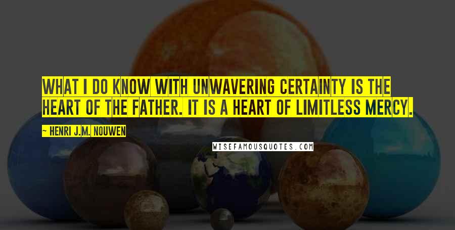 Henri J.M. Nouwen Quotes: What I do know with unwavering certainty is the heart of the father. It is a heart of limitless mercy.