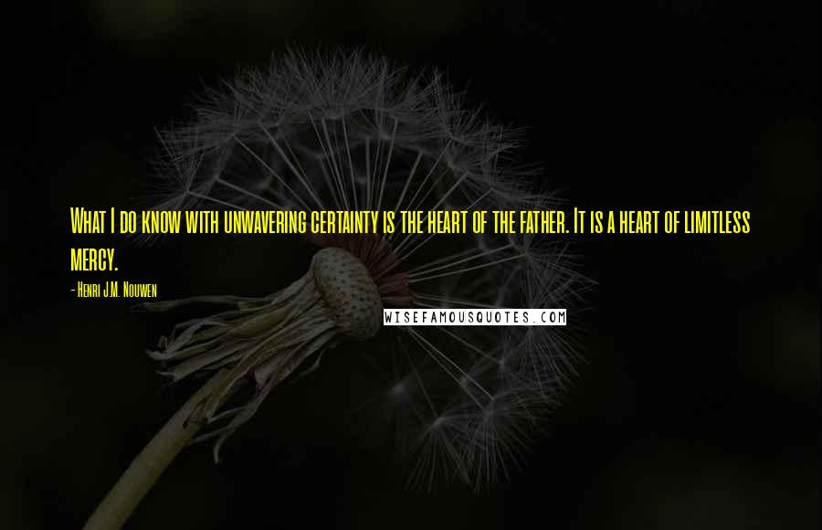 Henri J.M. Nouwen Quotes: What I do know with unwavering certainty is the heart of the father. It is a heart of limitless mercy.