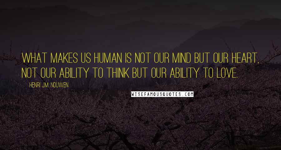 Henri J.M. Nouwen Quotes: What makes us human is not our mind but our heart, not our ability to think but our ability to love.