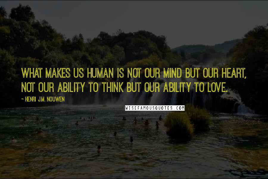 Henri J.M. Nouwen Quotes: What makes us human is not our mind but our heart, not our ability to think but our ability to love.