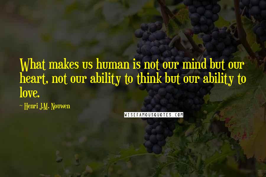 Henri J.M. Nouwen Quotes: What makes us human is not our mind but our heart, not our ability to think but our ability to love.