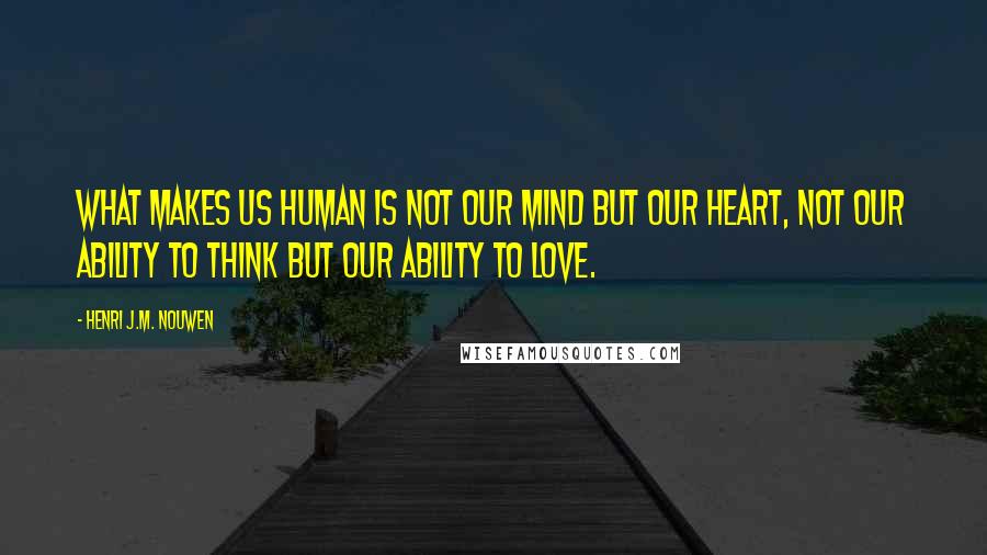 Henri J.M. Nouwen Quotes: What makes us human is not our mind but our heart, not our ability to think but our ability to love.