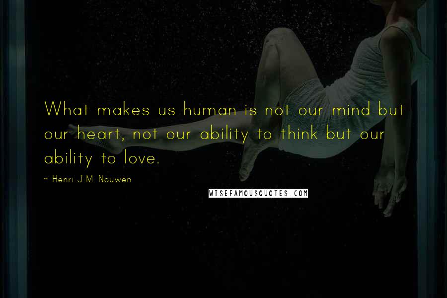 Henri J.M. Nouwen Quotes: What makes us human is not our mind but our heart, not our ability to think but our ability to love.