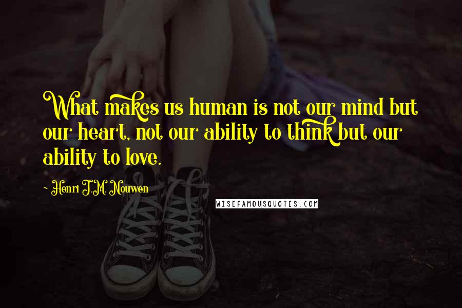 Henri J.M. Nouwen Quotes: What makes us human is not our mind but our heart, not our ability to think but our ability to love.